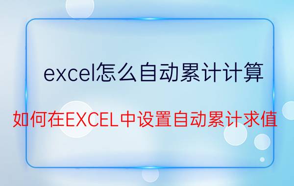 excel怎么自动累计计算 如何在EXCEL中设置自动累计求值？